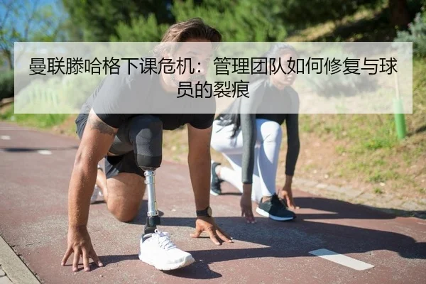 曼联滕哈格下课危机：管理团队如何修复与球员的裂痕